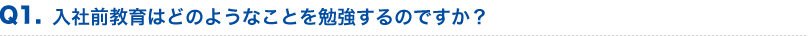 入社前教育はどのようなことを勉強するのですか？